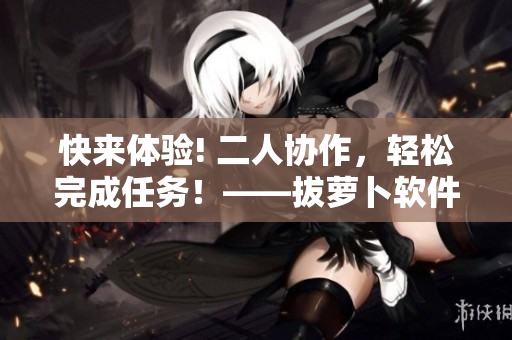 快來體驗(yàn)! 二人協(xié)作，輕松完成任務(wù)！——拔蘿卜軟件在線觀看