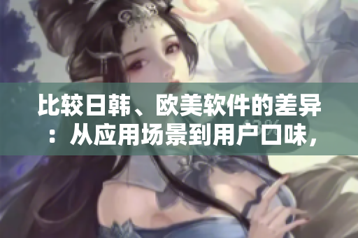 比較日韓、歐美軟件的差異：從應(yīng)用場(chǎng)景到用戶口味，這些軟件有何不同？