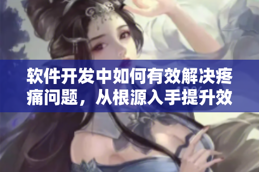 軟件開發(fā)中如何有效解決疼痛問題，從根源入手提升效能