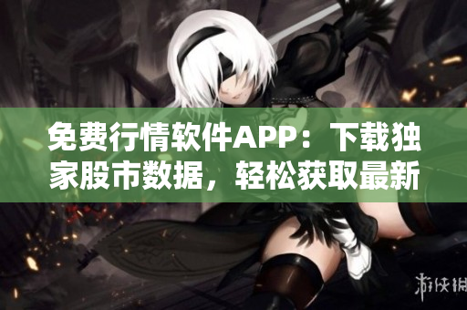 免費行情軟件APP：下載獨家股市數(shù)據(jù)，輕松獲取最新資訊