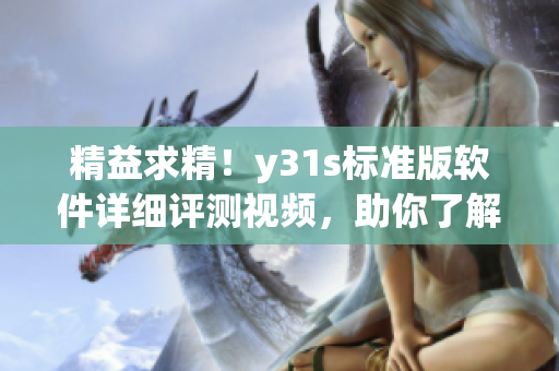 精益求精！y31s標(biāo)準(zhǔn)版軟件詳細(xì)評測視頻，助你了解更多實用信息