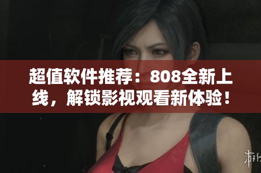 超值軟件推薦：808全新上線，解鎖影視觀看新體驗(yàn)！