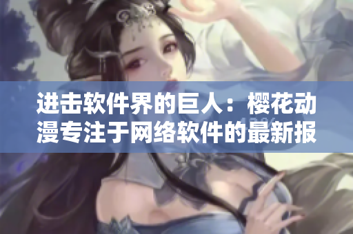 進(jìn)擊軟件界的巨人：櫻花動(dòng)漫專注于網(wǎng)絡(luò)軟件的最新報(bào)道