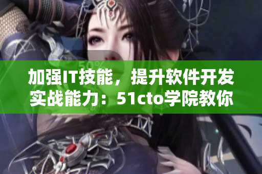 加強(qiáng)IT技能，提升軟件開發(fā)實戰(zhàn)能力：51cto學(xué)院教你從入門到精通