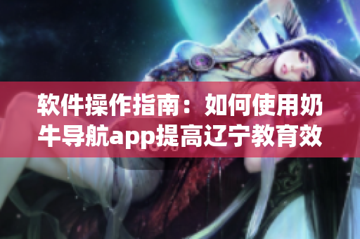 軟件操作指南：如何使用奶牛導(dǎo)航app提高遼寧教育效率？