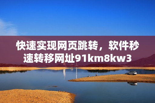 快速實(shí)現(xiàn)網(wǎng)頁(yè)跳轉(zhuǎn)，軟件秒速轉(zhuǎn)移網(wǎng)址91km8kw3