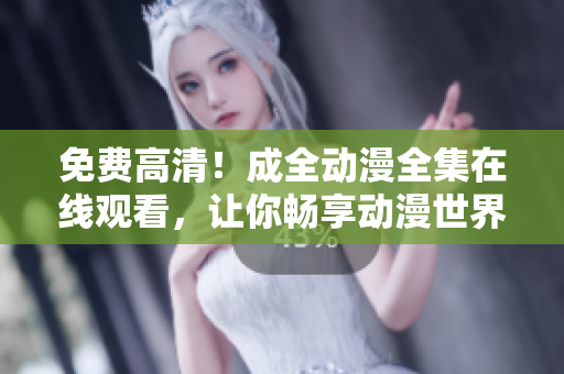 免費(fèi)高清！成全動漫全集在線觀看，讓你暢享動漫世界！