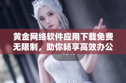 黃金網(wǎng)絡(luò)軟件應(yīng)用下載免費(fèi)無限制，助你暢享高效辦公與娛樂體驗(yàn)