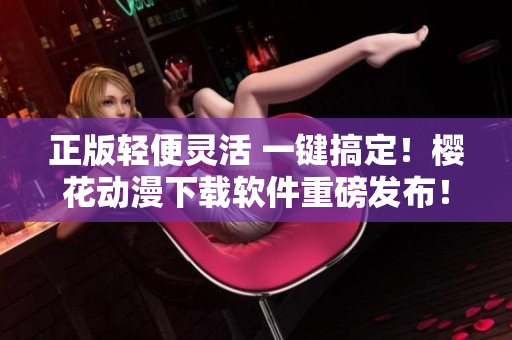 正版輕便靈活 一鍵搞定！櫻花動(dòng)漫下載軟件重磅發(fā)布！