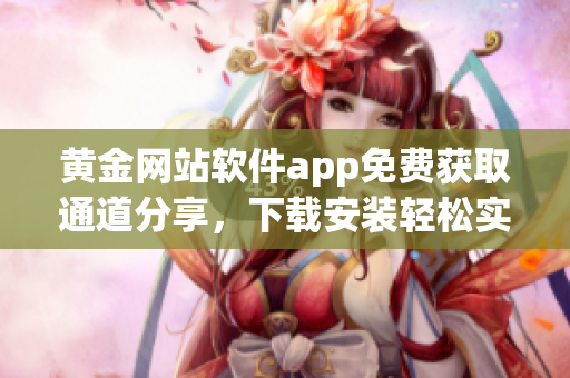 黃金網(wǎng)站軟件app免費獲取通道分享，下載安裝輕松實現(xiàn)