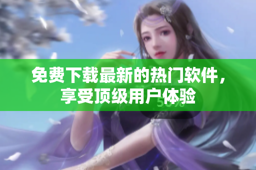 免費下載最新的熱門軟件，享受頂級用戶體驗