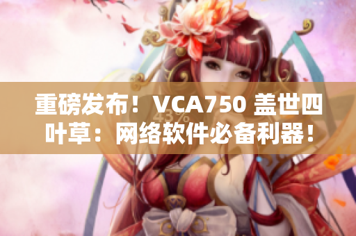 重磅發(fā)布！VCA750 蓋世四葉草：網(wǎng)絡(luò)軟件必備利器！