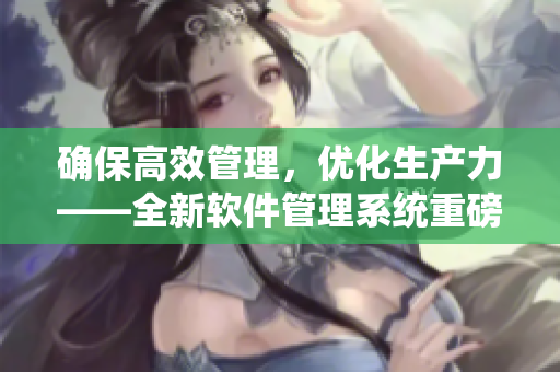 確保高效管理，優(yōu)化生產(chǎn)力——全新軟件管理系統(tǒng)重磅上線！
