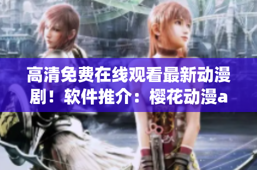 高清免費在線觀看最新動漫劇！軟件推介：櫻花動漫app！