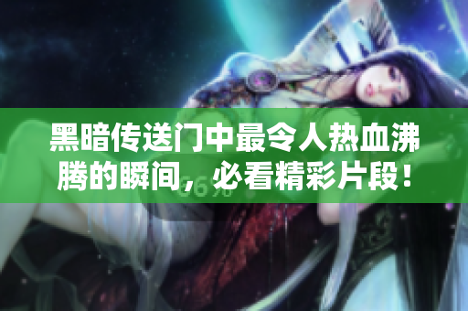 黑暗傳送門中最令人熱血沸騰的瞬間，必看精彩片段！