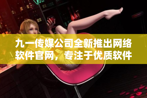 九一傳媒公司全新推出網絡軟件官網，專注于優(yōu)質軟件產品發(fā)布與分享！