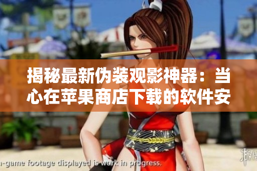 揭秘最新偽裝觀影神器：當(dāng)心在蘋果商店下載的軟件安全風(fēng)險