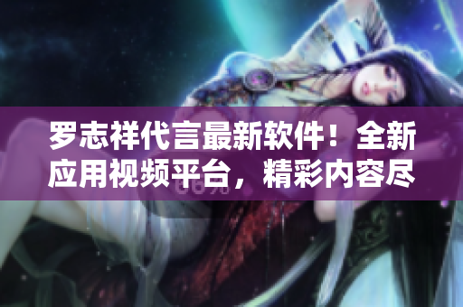 羅志祥代言最新軟件！全新應(yīng)用視頻平臺，精彩內(nèi)容盡在掌握