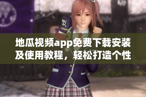 地瓜視頻app免費下載安裝及使用教程，輕松打造個性化視聽空間