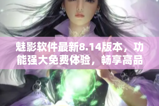 魅影軟件最新8.14版本，功能強大免費體驗，暢享高品質(zhì)技術。