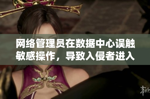 網(wǎng)絡(luò)管理員在數(shù)據(jù)中心誤觸敏感操作，導(dǎo)致入侵者進(jìn)入系統(tǒng)！