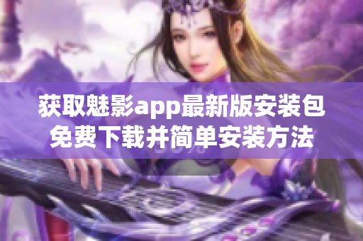獲取魅影app最新版安裝包免費(fèi)下載并簡(jiǎn)單安裝方法