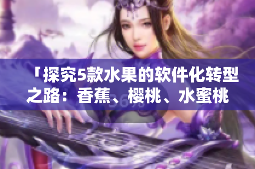 「探究5款水果的軟件化轉(zhuǎn)型之路：香蕉、櫻桃、水蜜桃、獼猴桃、菠蘿」
