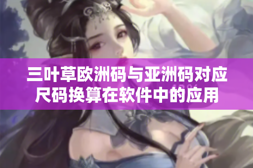 三葉草歐洲碼與亞洲碼對應尺碼換算在軟件中的應用