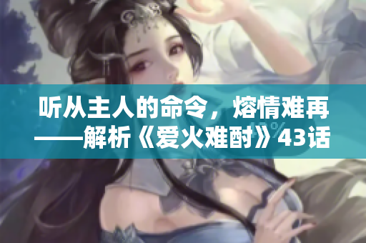 聽從主人的命令，熔情難再——解析《愛火難酎》43話