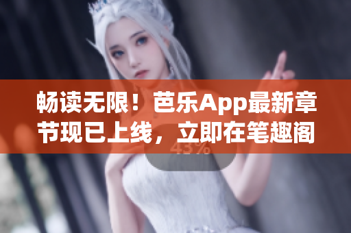 暢讀無(wú)限！芭樂(lè)App最新章節(jié)現(xiàn)已上線，立即在筆趣閣在線閱讀