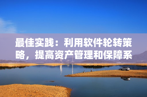 最佳實踐：利用軟件輪轉(zhuǎn)策略，提高資產(chǎn)管理和保障系統(tǒng)可靠性