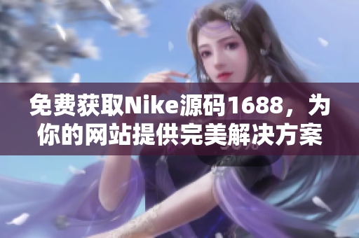 免費(fèi)獲取Nike源碼1688，為你的網(wǎng)站提供完美解決方案