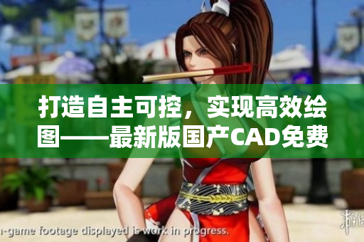打造自主可控，實(shí)現(xiàn)高效繪圖——最新版國產(chǎn)CAD免費(fèi)下載