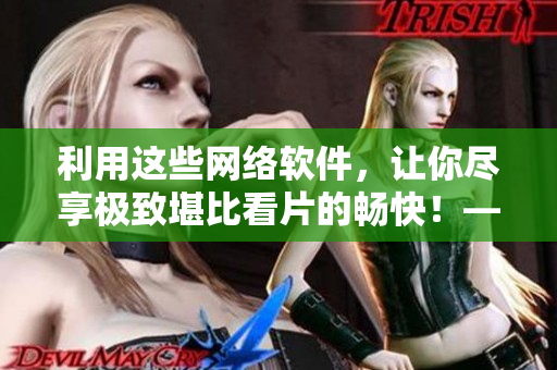 利用這些網(wǎng)絡(luò)軟件，讓你盡享極致堪比看片的暢快！——最新推薦！
