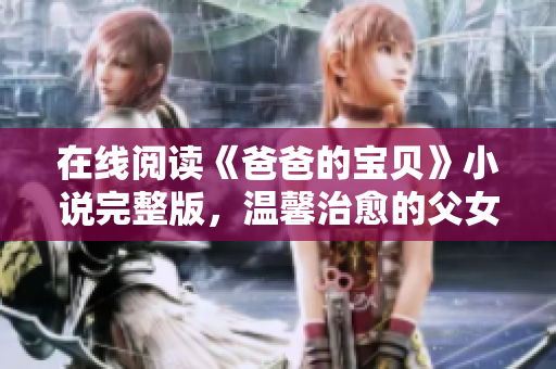 在線閱讀《爸爸的寶貝》小說完整版，溫馨治愈的父女情深故事！