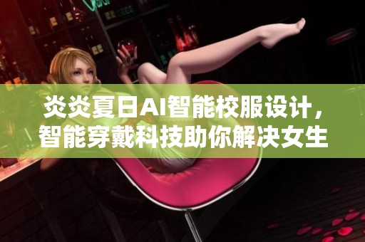 炎炎夏日AI智能校服設(shè)計(jì)，智能穿戴科技助你解決女生校服薄款問題