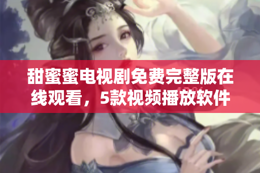 甜蜜蜜電視劇免費完整版在線觀看，5款視頻播放軟件推薦