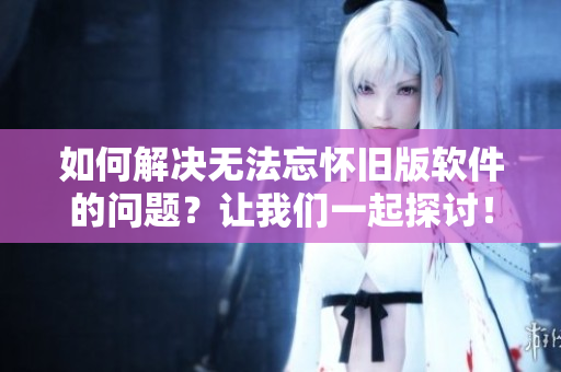 如何解決無(wú)法忘懷舊版軟件的問(wèn)題？讓我們一起探討！