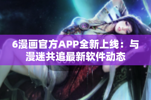 6漫畫官方APP全新上線：與漫迷共追最新軟件動(dòng)態(tài)