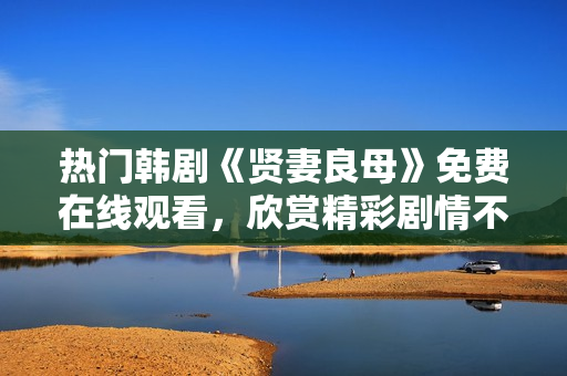 熱門韓劇《賢妻良母》免費(fèi)在線觀看，欣賞精彩劇情不容錯(cuò)過