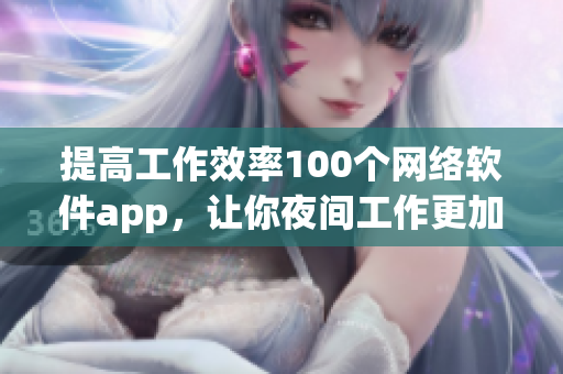 提高工作效率100個(gè)網(wǎng)絡(luò)軟件app，讓你夜間工作更加便捷高效！