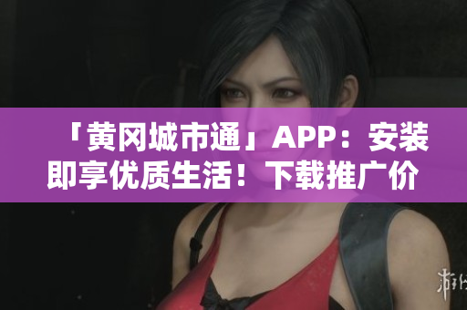 「黃岡城市通」APP：安裝即享優(yōu)質(zhì)生活！下載推廣價(jià)優(yōu)惠中！