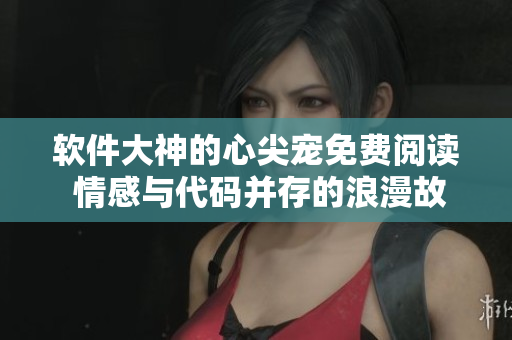 軟件大神的心尖寵免費(fèi)閱讀 情感與代碼并存的浪漫故事