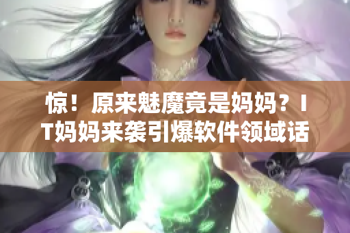 驚！原來魅魔竟是媽媽？IT媽媽來襲引爆軟件領(lǐng)域話題