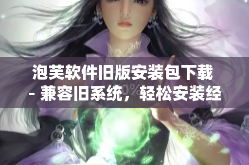 泡芙軟件舊版安裝包下載 - 兼容舊系統(tǒng)，輕松安裝經(jīng)典軟件