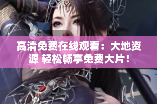 高清免費(fèi)在線觀看：大地資源 輕松暢享免費(fèi)大片！