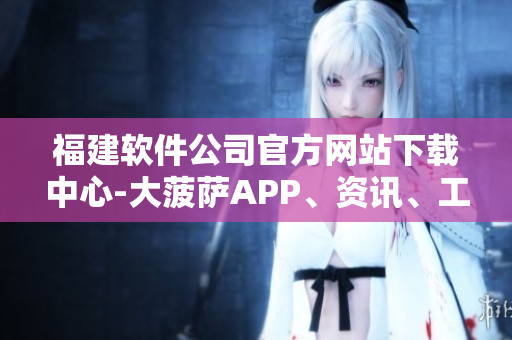 福建軟件公司官方網(wǎng)站下載中心-大菠薩APP、資訊、工具全覆蓋
