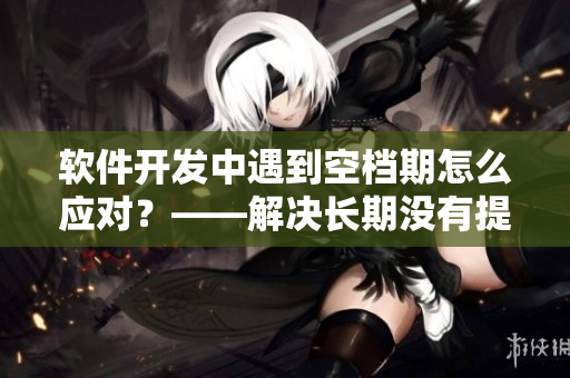 軟件開發(fā)中遇到空檔期怎么應(yīng)對(duì)？——解決長期沒有提交代碼的窘境