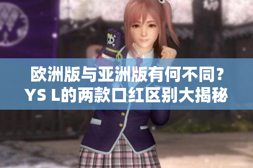 歐洲版與亞洲版有何不同？YS L的兩款口紅區(qū)別大揭秘