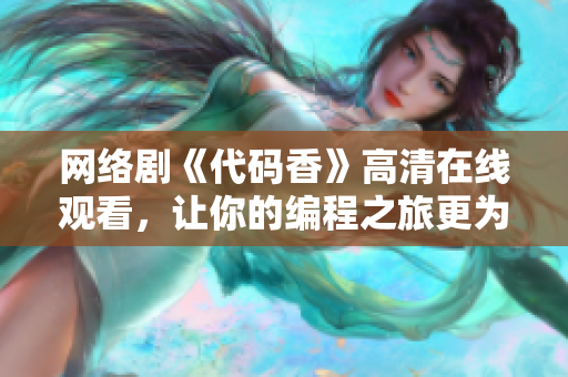 網(wǎng)絡(luò)劇《代碼香》高清在線觀看，讓你的編程之旅更為甜美！